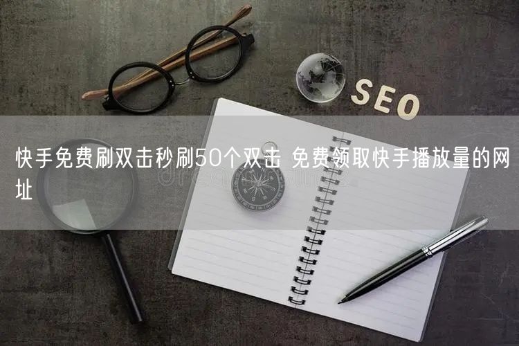 快手免费刷双击秒刷50个双击 免费领取快手播放量的网址