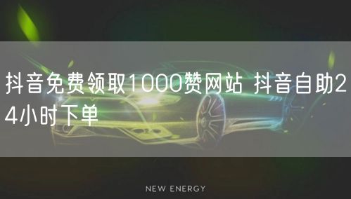 抖音免费领取1000赞网站 抖音自助24小时下单