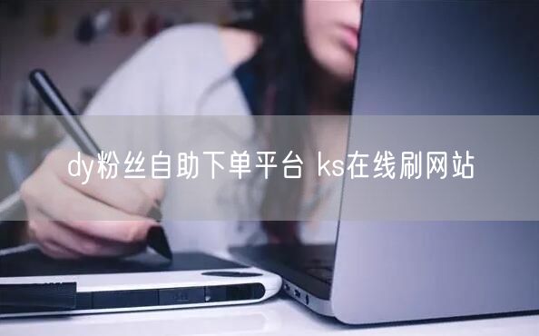 dy粉丝自助下单平台 ks在线刷网站