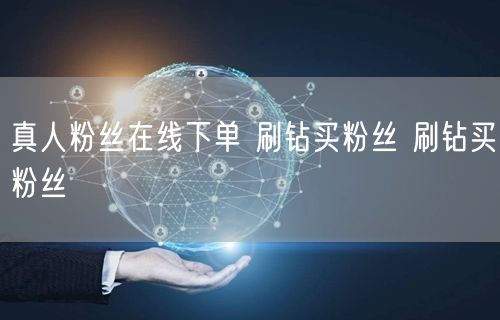 真人粉丝在线下单 刷钻买粉丝 刷钻买粉丝