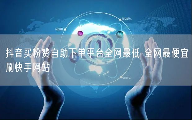 抖音买粉赞自助下单平台全网最低 全网最便宜刷快手网站