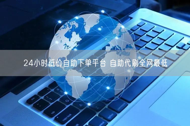24小时低价自助下单平台 自助代刷全网最低