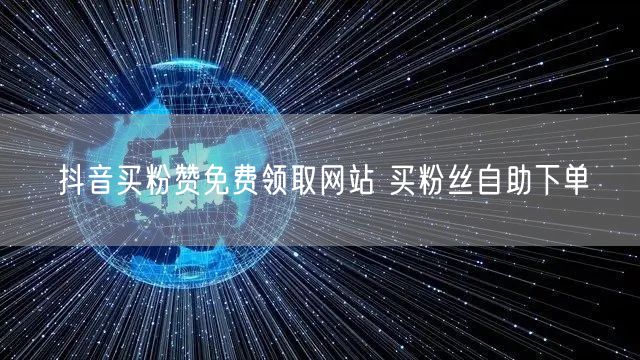 抖音买粉赞免费领取网站 买粉丝自助下单