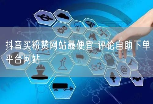 抖音买粉赞网站最便宜 评论自助下单平台网站