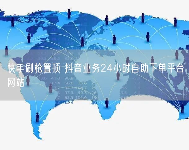 快手刷枪置顶 抖音业务24小时自助下单平台网站