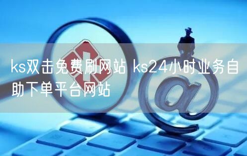 ks双击免费刷网站 ks24小时业务自助下单平台网站
