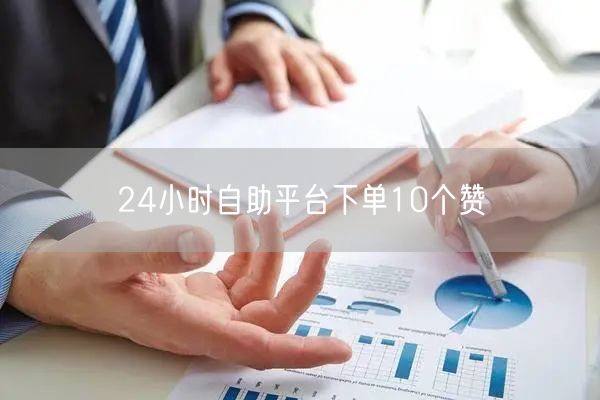 24小时自助平台下单10个赞