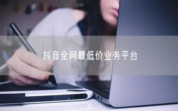 抖音全网最低价业务平台