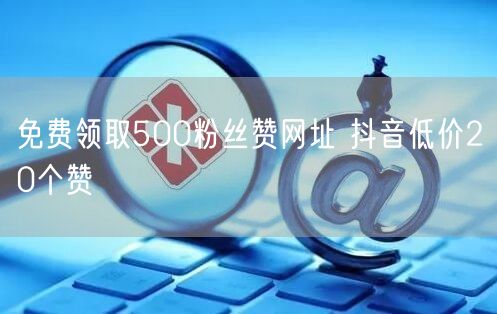免费领取500粉丝赞网址 抖音低价20个赞