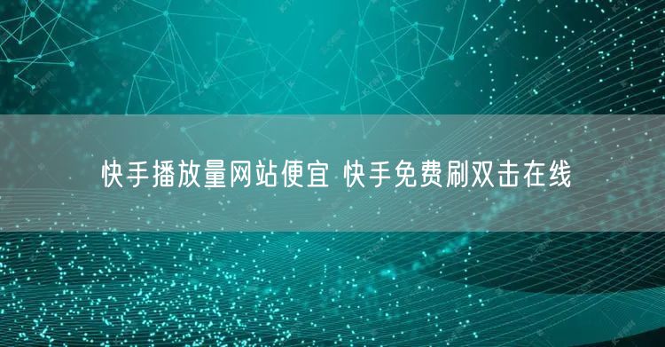 快手播放量网站便宜 快手免费刷双击在线