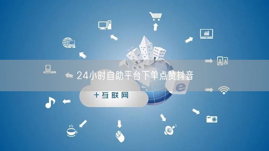 24小时自助平台下单点赞抖音