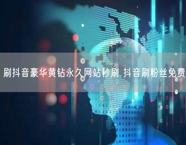 刷抖音豪华黄钻永久网站秒刷 抖音刷粉丝免费