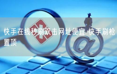 快手在线秒刷双击网址便宜 快手刷枪置顶