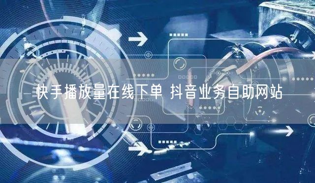快手播放量在线下单 抖音业务自助网站