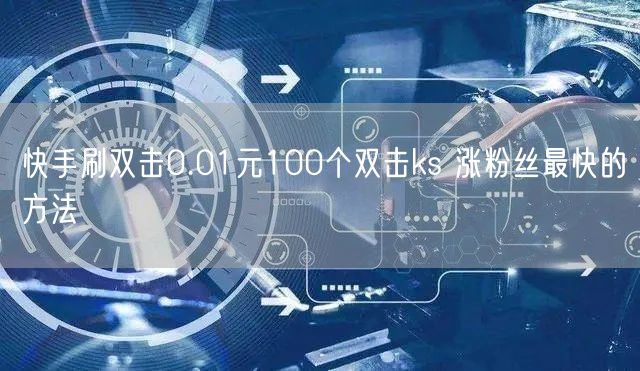 快手刷双击0.01元100个双击ks 涨粉丝最快的方法