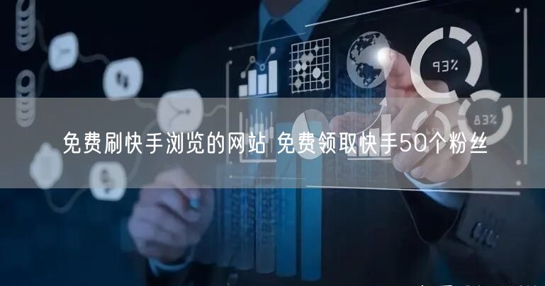免费刷快手浏览的网站 免费领取快手50个粉丝