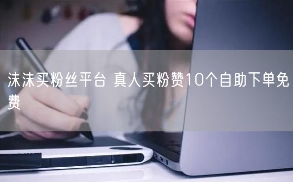 沫沫买粉丝平台 真人买粉赞10个自助下单免费