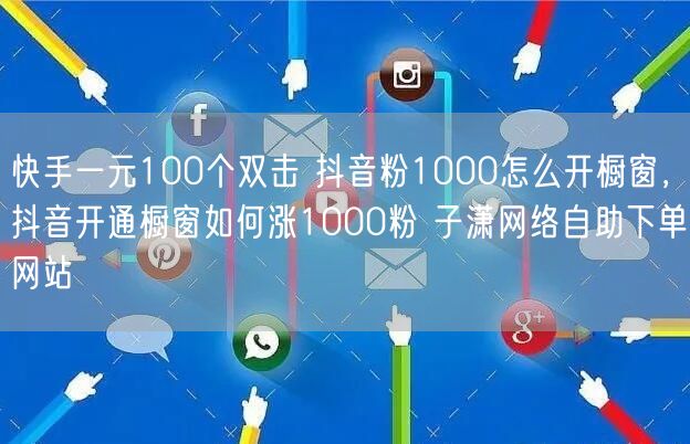 快手一元100个双击 抖音粉1000怎么开橱窗，抖音开通橱窗如何涨1000粉 子潇网络自助下单网站