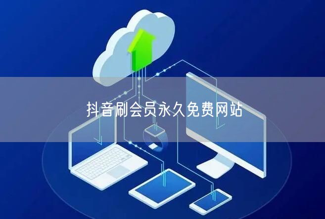 抖音刷会员永久免费网站