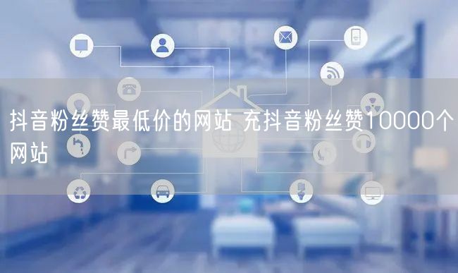 抖音粉丝赞最低价的网站 充抖音粉丝赞10000个网站