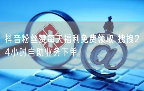 抖音粉丝赞每天福利免费领取 拽拽24小时自助业务下单