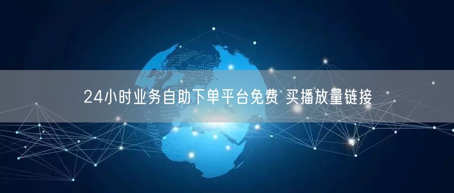 24小时业务自助下单平台免费 买播放量链接