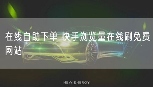 在线自助下单 快手浏览量在线刷免费网站