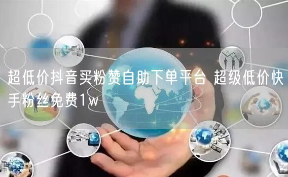 超低价抖音买粉赞自助下单平台 超级低价快手粉丝免费1w