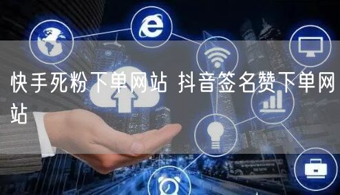 快手死粉下单网站 抖音签名赞下单网站