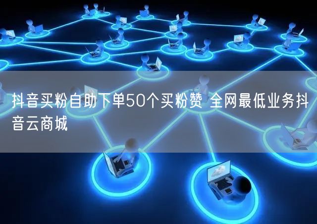 抖音买粉自助下单50个买粉赞 全网最低业务抖音云商城