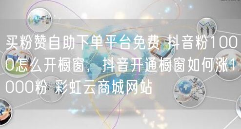 买粉赞自助下单平台免费 抖音粉1000怎么开橱窗，抖音开通橱窗如何涨1000粉 彩虹云商城网站