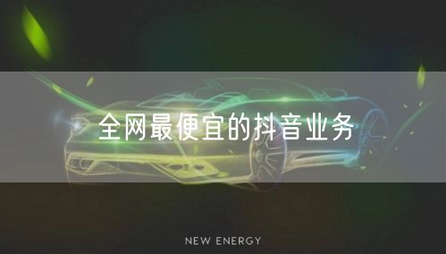 全网最便宜的抖音业务