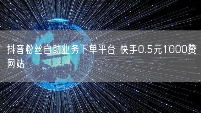 抖音粉丝自助业务下单平台 快手0.5元1000赞网站