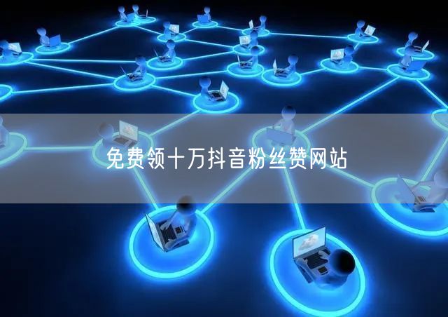 免费领十万抖音粉丝赞网站