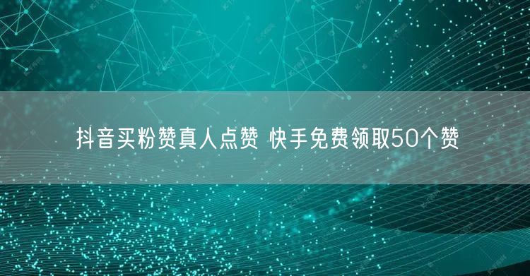 抖音买粉赞真人点赞 快手免费领取50个赞