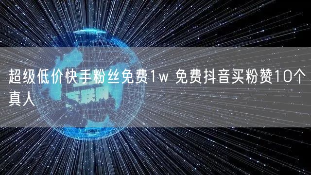 超级低价快手粉丝免费1w 免费抖音买粉赞10个真人