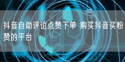 抖音自助评论点赞下单 购买抖音买粉赞的平台