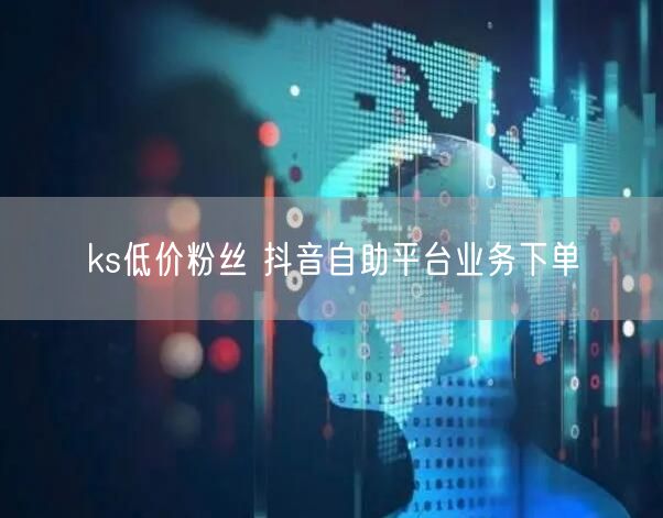 ks低价粉丝 抖音自助平台业务下单