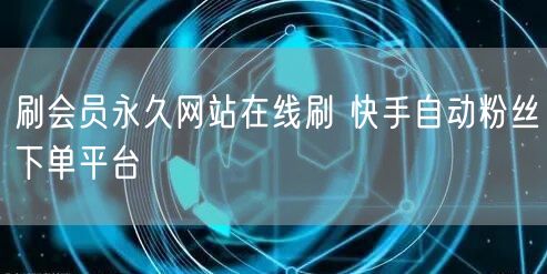 刷会员永久网站在线刷 快手自动粉丝下单平台