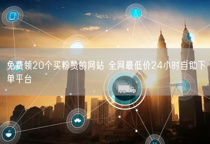 免费领20个买粉赞的网站 全网最低价24小时自助下单平台