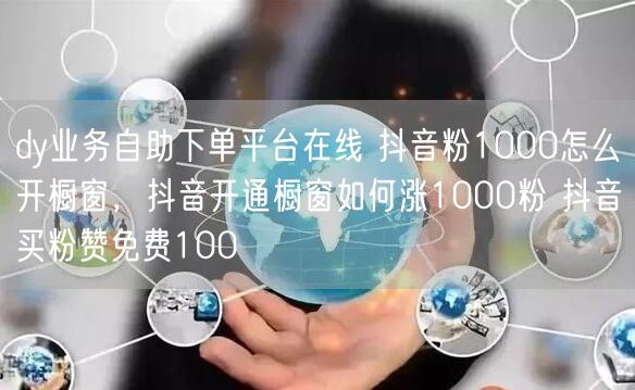 dy业务自助下单平台在线 抖音粉1000怎么开橱窗，抖音开通橱窗如何涨1000粉 抖音买粉赞免费100