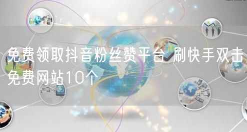免费领取抖音粉丝赞平台 刷快手双击免费网站10个