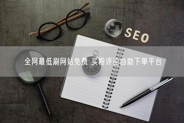 全网最低刷网站免费 买粉评论自助下单平台
