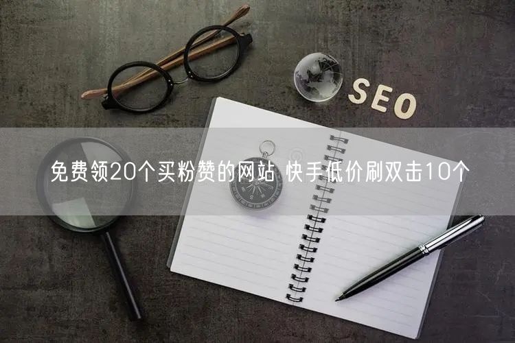 免费领20个买粉赞的网站 快手低价刷双击10个