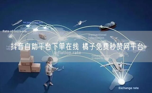 抖音自助平台下单在线 橘子免费秒赞网平台