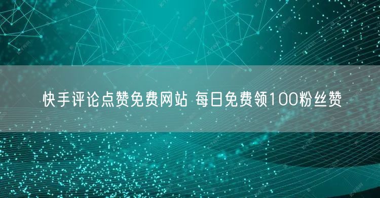 快手评论点赞免费网站 每日免费领100粉丝赞