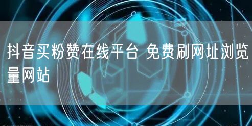 抖音买粉赞在线平台 免费刷网址浏览量网站