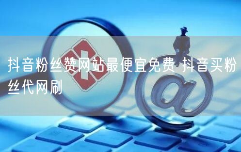 抖音粉丝赞网站最便宜免费 抖音买粉丝代网刷