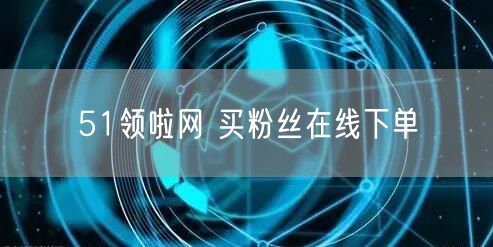 51领啦网 买粉丝在线下单