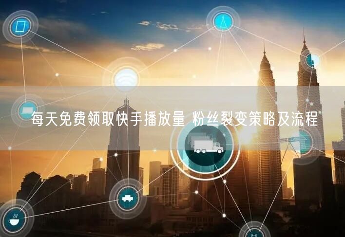 每天免费领取快手播放量 粉丝裂变策略及流程